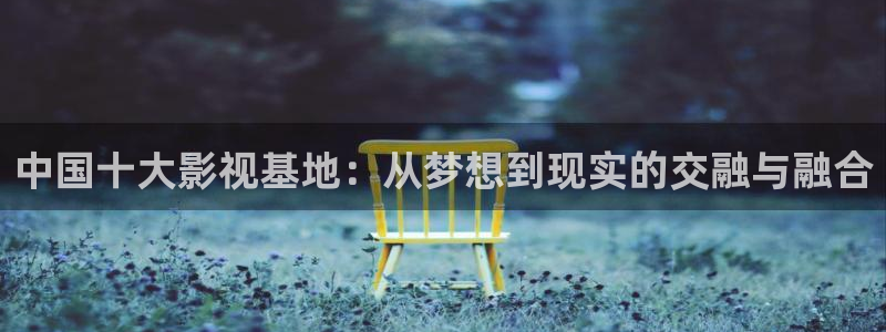 秋霜理論電影：中國十大影視基地：從夢想到現(xiàn)實的交融與融合
