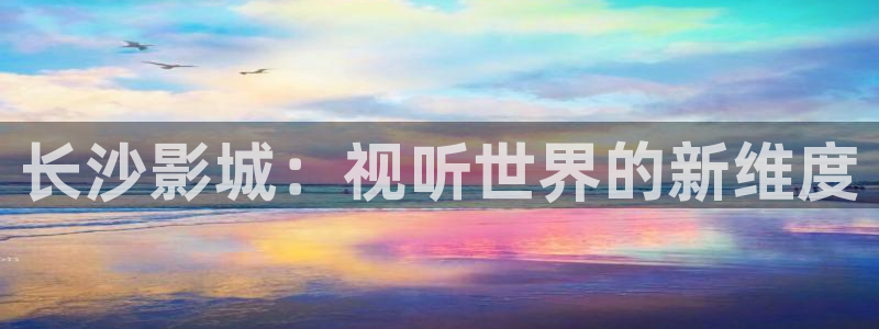 日韓理論電影手機在線播放：長沙影城：視聽世界的新維度