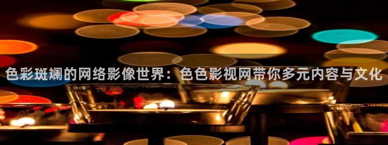 新新影視理論xinxin49：色彩斑斕的網絡影像世界：色色影視網帶你多元內容與文化
